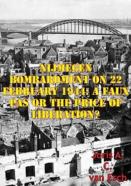 E-Book (epub) Nijmegen Bombardment On 22 February 1944: A Faux Pas Or The Price Of Liberation? von Joris A. C. van Esch