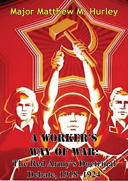 E-Book (epub) Worker's Way Of War: The Red Army's Doctrinal Debate, 1918-1924 von Major Matthew M. Hurley
