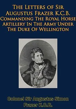 E-Book (epub) Letters of Sir Augustus Frazer K.C.B. Commanding The Royal Horse Artillery von Colonel Augustus Simon Frazer K. C. B.