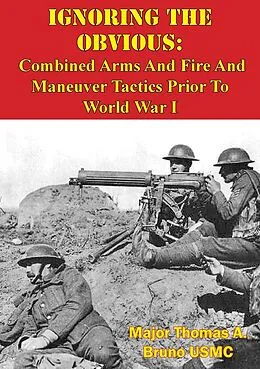 E-Book (epub) Ignoring The Obvious: Combined Arms And Fire And Maneuver Tactics Prior To World War I von Major Thomas A. Bruno Usmc