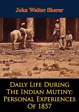 E-Book (epub) Daily Life During The Indian Mutiny: Personal Experiences Of 1857 [Illustrated Edition] von John Walter Sherer