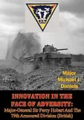 E-Book (epub) Innovation In The Face Of Adversity: Major-General Sir Percy Hobart And The 79th Armoured Division (British) von Major Michael J. Daniels