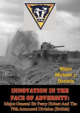 E-Book (epub) Innovation In The Face Of Adversity: Major-General Sir Percy Hobart And The 79th Armoured Division (British) von Major Michael J. Daniels