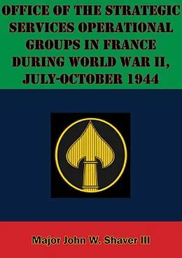 E-Book (epub) Office Of The Strategic Services Operational Groups In France During World War II, July-October 1944 von Major John W. Shaver Iii