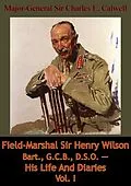 E-Book (epub) Field-Marshal Sir Henry Wilson Bart., G.C.B., D.S.O. - His Life And Diaries Vol. I von Major-General Charles E. Calwell