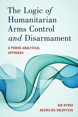 E-Book (epub) The Logic of Humanitarian Arms Control and Disarmament von Nik Hynek, Anzhelika Solovyeva