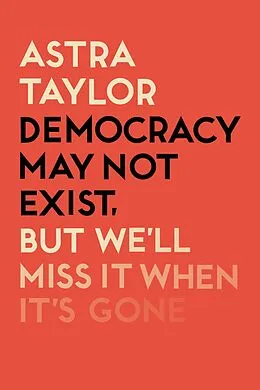 E-Book (epub) Democracy May Not Exist But We'll Miss it When It's Gone von Astra Taylor