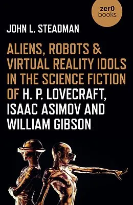 E-Book (epub) Aliens, Robots & Virtual Reality Idols in the Science Fiction of H. P. Lovecraft, Isaac Asimov and William Gibson von John L. Steadman