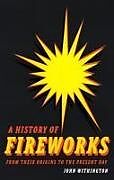 Fester Einband A History of Fireworks from Their Origins to the Present Day von John Withington