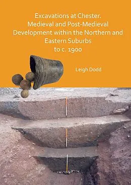 E-Book (pdf) Excavations at Chester. Medieval and Post-Medieval Development within the Northern and Eastern Suburbs to c. 1900 von Leigh Dodd