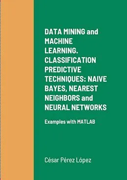 E-Book (epub) DATA MINING and MACHINE LEARNING. CLASSIFICATION PREDICTIVE TECHNIQUES: NAIVE BAYES, NEAREST NEIGHBORS and NEURAL NETWORKS von César Pérez López
