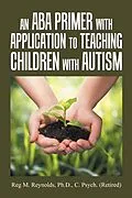 E-Book (epub) An Aba Primer with Application to Teaching Children with Autism von Reg M. Reynolds Ph. D. C. Psych.