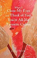 E-Book (epub) When I Close My Eyes and Think of You, You'Re All My Favorite Colors von Jacob Smith