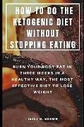 Kartonierter Einband How to Do the Ketogenic Diet Without Stopping Eating: Burn Your Body Fat in Three Weeks in a Healthy Way, the Most Effective Diet to Lose Weight von Jessy M. Brown