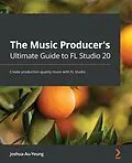 E-Book (epub) The Music Producer's Ultimate Guide to FL Studio 20 von Joshua Au-Yeung