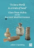 E-Book (pdf) 'To See a World in a Grain of Sand': Glass from Nubia and the Ancient Mediterranean von Juliet V. Spedding