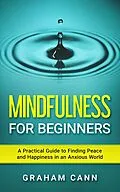 E-Book (epub) Mindfulness for Beginners: A Practical Guide to Finding Peace and Happiness in an Anxious World von Graham Cann