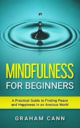 E-Book (epub) Mindfulness for Beginners: A Practical Guide to Finding Peace and Happiness in an Anxious World von Graham Cann