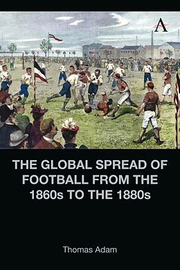 Livre Relié The Global Spread of Football from the 1860s to the 1880s de Thomas Adam