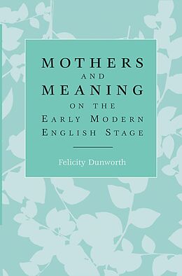 E-Book (epub) Mothers and meaning on the early modern English stage von Felicity Dunworth