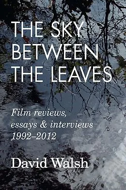E-Book (epub) The Sky Between the Leaves: Film Reviews, Essays and Interviews 1992 - 2012 von David Walsh