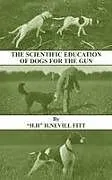 Kartonierter Einband The Scientific Education of Dogs for the Gun (History of Shooting Series - Gundogs & Training) von H. Nevill Fitt