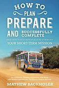 E-Book (epub) How to Plan, Prepare and Successfully Complete Your Short-Term Mission: For Volunteers, Churches, Independent STM Teams and Mission Organisations von Mathew Backholer
