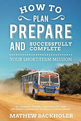 E-Book (epub) How to Plan, Prepare and Successfully Complete Your Short-Term Mission: For Volunteers, Churches, Independent STM Teams and Mission Organisations von Mathew Backholer