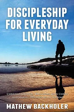 E-Book (epub) Discipleship For Everyday Living, Christian Growth - Following Jesus Christ and Making Disciples of All Nations: Firm Foundations, the Gospel, God's Will, Evangelism, Missions, Teaching von Mathew Backholer