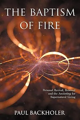 E-Book (epub) The Baptism of Fire, Personal Revival, Renewal and the Anointing for Supernatural Living von Paul Backholer