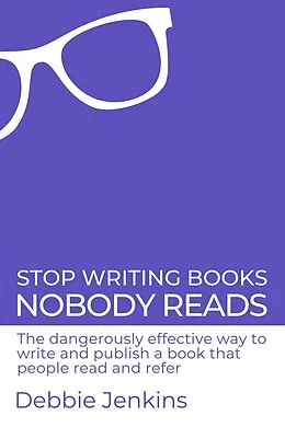 E-Book (epub) Stop Writing Books Nobody Reads: The Dangerously Effective Way to Write and Publish a Book That People Read and Refer von Debbie Jenkins