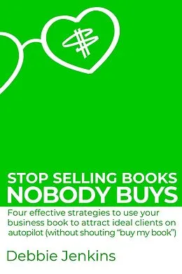 E-Book (epub) Stop Selling Books Nobody Buys: Four Effective Strategies To Use Your Business Book To Attract Ideal Clients On Autopilot Without Shouting "Buy My Book" (Ideas Into Assets, #2) von Debbie Jenkins