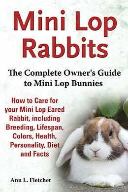 E-Book (epub) Mini Lop Rabbits, The Complete Owner's Guide to Mini Lop Bunnies, How to Care for your Mini Lop Eared Rabbit, including Breeding, Lifespan, Colors, Health, Personality, Diet and Facts von Ann L. Fletcher