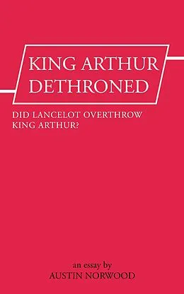 E-Book (epub) King Arthur Dethroned: Did Lancelot Overthrow King Arthur? - An Essay von Austin Norwood