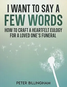 E-Book (epub) I Want to Say a Few Words: How To Craft a Heartfelt Eulogy for a Loved One's Funeral. A Simple Step-by-Step Process, Packed with Eulogy Writing Ideas, Help & Advice from a Professional Eulogy Writer. von Peter Billingham