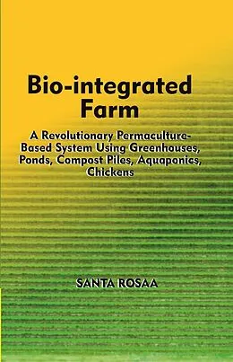 E-Book (epub) Bio-Integrated Farm: A Revolutionary Permaculture-Based System Using Greenhouses, Ponds, Compost Piles, Aquaponics, Chickens von Santa Rosaa