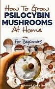 Kartonierter Einband How to Grow Psilocybin Mushrooms at Home for Beginners von Bil Harret, Anastasia V. Sasha