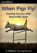 Kartonierter Einband When Pigs Fly: Training Success with Impossible Dogs von Jane Killion