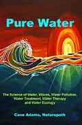 E-Book (epub) Pure Water: The Science of Water, Waves, Water Pollution, Water Treatment, Water Therapy and Water Ecology von Case Adams