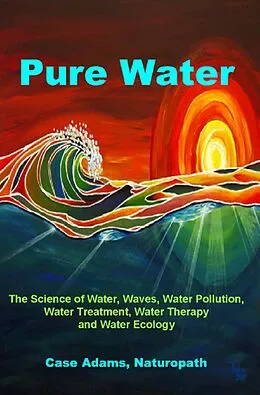 E-Book (epub) Pure Water: The Science of Water, Waves, Water Pollution, Water Treatment, Water Therapy and Water Ecology von Case Adams