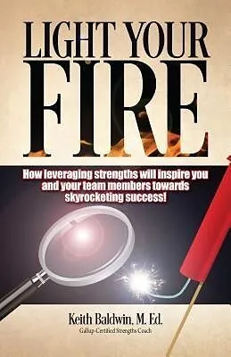 E-Book (epub) Light Your Fire: How leveraging strengths will inspire you and your team members towards skyrocketing success! von Keith Baldwin