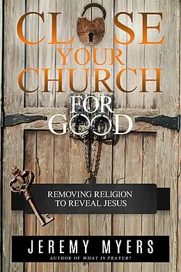 E-Book (epub) Close Your Church for Good: Removing Religion to Reveal Jesus von Jeremy Myers