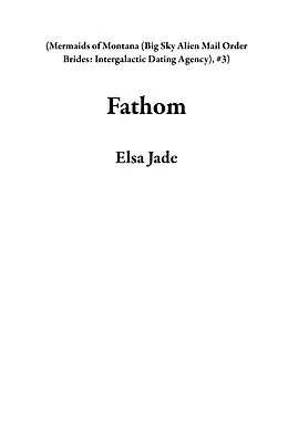 E-Book (epub) Fathom (Mermaids of Montana (Big Sky Alien Mail Order Brides: Intergalactic Dating Agency), #3) von Elsa Jade