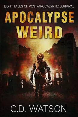 E-Book (epub) Apocalypse Weird: Eight Tales of Post-Apocalyptic Survival (Weird Short Fiction Series, #2) von C. D. Watson
