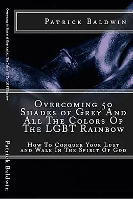 E-Book (epub) Overcoming 50 Shades of Grey And All The Colors Of The LGBT Rainbow: How To Conquer Your Lust and Walk In The Spirit Of God (Overcoming Lust, Walking in the Spirit, Fruits of the Spirit, Series, #1) von Patrick Baldwin