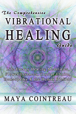 eBook (epub) Comprehensive Vibrational Healing Guide - Life Energy Healing Modalities, Flower Essences, Crystal Elixirs, Homeopathy and the Human Biofield de Author