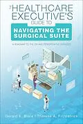 E-Book (epub) The Healthcare Executive's Guide to Navigating the Surgical Suite: A Roadmap to the OR and Perioperative Services von Gerlad E. Biala, Therese A. Fitzpatrick