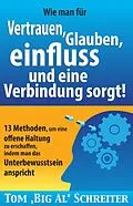 E-Book (epub) Wie man umgehend für Vertrauen, Glauben, Einfluss und eine Verbindung sorgt: 13 Methoden, um eine offene Haltung zu erschaffen, indem man das Unterbewusstsein anspricht von Tom Schreiter