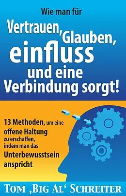 E-Book (epub) Wie man umgehend für Vertrauen, Glauben, Einfluss und eine Verbindung sorgt: 13 Methoden, um eine offene Haltung zu erschaffen, indem man das Unterbewusstsein anspricht von Tom Schreiter