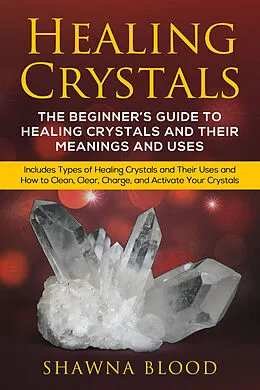 E-Book (epub) Healing Crystals: A inceptor est scriptor Rector ut sanitas et usus Arcana Coelestia Crystals et Their von Shawna Blood